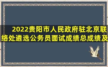 2022贵阳市人民政府驻北京联络处遴选公务员面试成绩、总成绩及...