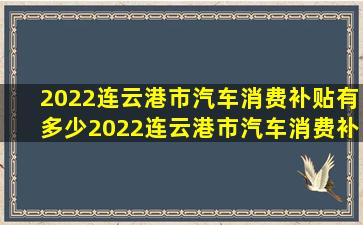 2022连云港市汽车消费补贴有多少(2022连云港市汽车消费补贴有多少...