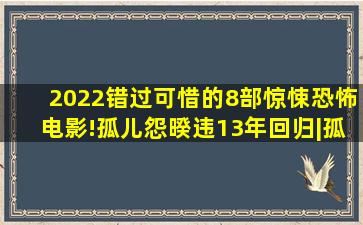 2022错过可惜的8部惊悚恐怖电影!《孤儿怨》暌违13年回归|孤儿怨|恐怖片...