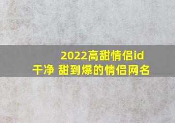 2022高甜情侣id干净 甜到爆的情侣网名