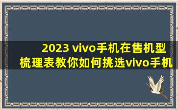 2023 vivo手机在售机型梳理表,教你如何挑选vivo手机!