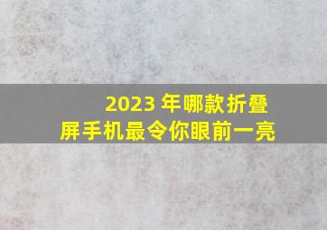 2023 年,哪款折叠屏手机最令你眼前一亮 