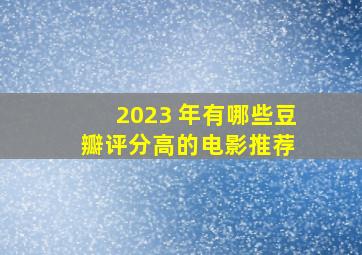 2023 年有哪些豆瓣评分高的电影推荐 