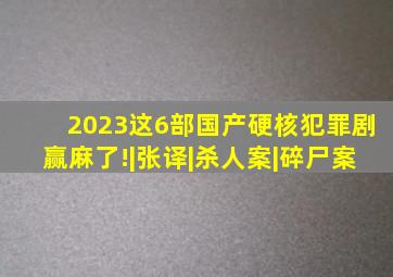 2023,这6部国产硬核犯罪剧赢麻了!|张译|杀人案|碎尸案