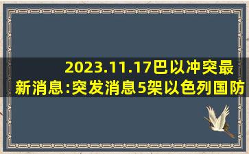 2023.11.17巴以冲突最新消息:突发消息,5架以色列国防军战斗机在努塞...