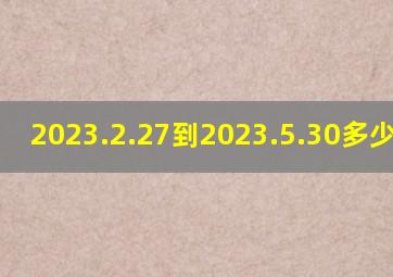 2023.2.27到2023.5.30多少天了?