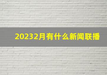 20232月有什么新闻联播