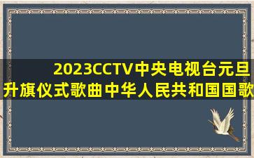 2023CCTV中央电视台元旦升旗仪式歌曲《中华人民共和国国歌》(军乐...