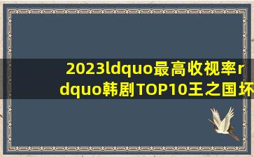 2023“最高收视率”韩剧TOP10,《王之国》、《坏妈妈》都上榜!