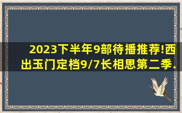 2023下半年9部待播推荐!《西出玉门》定档9/7,《长相思第二季...