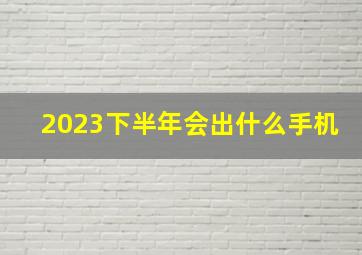 2023下半年会出什么手机