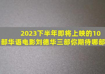 2023下半年即将上映的10部华语电影,刘德华三部,你期待哪部