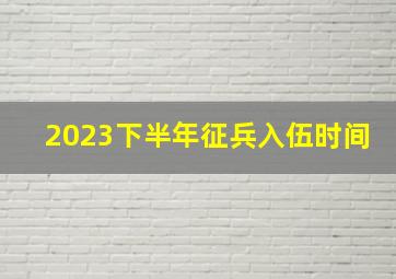 2023下半年征兵入伍时间