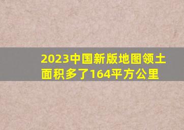 2023中国新版地图,领土面积多了164平方公里 