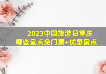 2023中国旅游日重庆哪些景点免门票+优惠景点