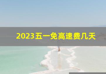 2023五一免高速费几天