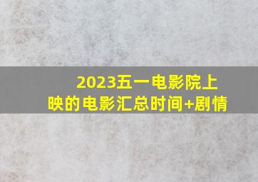 2023五一电影院上映的电影汇总(时间+剧情)