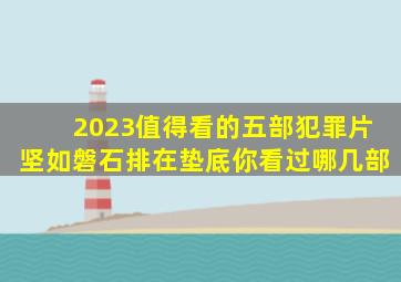 2023值得看的五部犯罪片,《坚如磐石》排在垫底,你看过哪几部