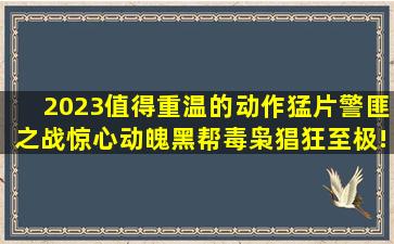 2023值得重温的动作猛片,警匪之战惊心动魄,黑帮毒枭猖狂至极!