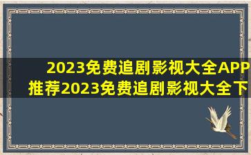 2023免费追剧影视大全APP推荐2023免费追剧影视大全下载