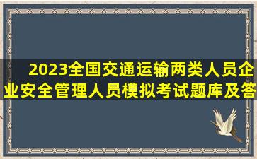 2023全国交通运输两类人员企业安全管理人员模拟考试题库及答案...