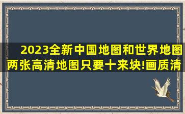 2023全新中国地图和世界地图,两张高清地图只要十来块!画质清晰...