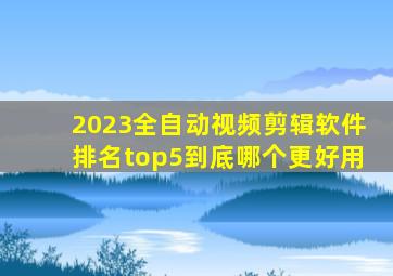 2023全自动视频剪辑软件排名top5,到底哪个更好用