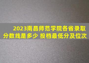 2023南昌师范学院各省录取分数线是多少 投档最低分及位次