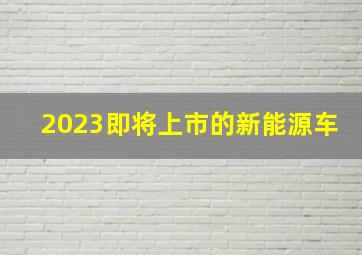 2023即将上市的新能源车