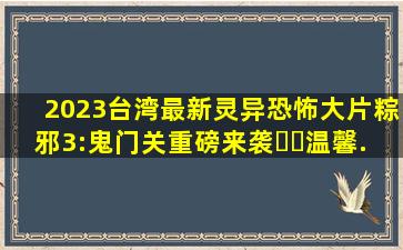 2023台湾最新灵异恐怖大片《粽邪3:鬼门关》重磅来袭❗️温馨...