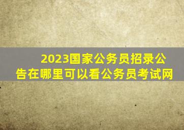 2023国家公务员招录公告在哪里可以看公务员考试网