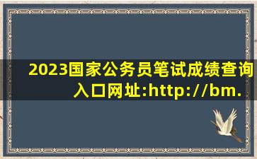 2023国家公务员笔试成绩查询入口网址:http://bm.scs.gov.cn/pp/...