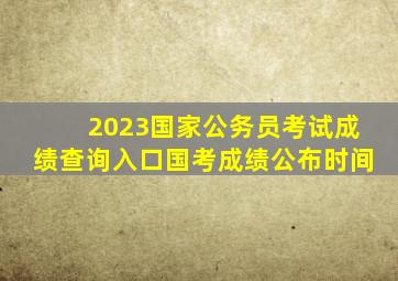 2023国家公务员考试成绩查询入口国考成绩公布时间