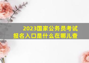 2023国家公务员考试报名入口是什么在哪儿查 