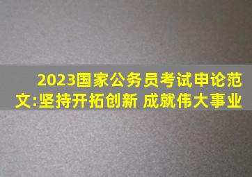 2023国家公务员考试申论范文:坚持开拓创新 成就伟大事业