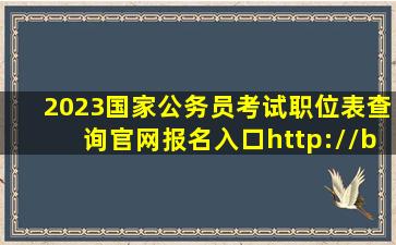 2023国家公务员考试职位表查询官网报名入口(http://bm.scs.gov.cn...