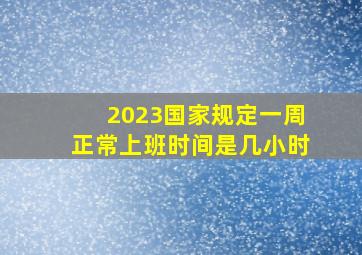 2023国家规定一周正常上班时间是几小时