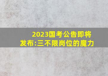 2023国考公告即将发布:三不限岗位的魔力