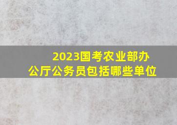 2023国考农业部办公厅公务员包括哪些单位