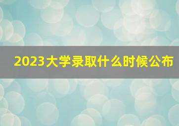 2023大学录取什么时候公布