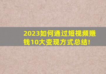 2023如何通过短视频赚钱10大变现方式总结! 