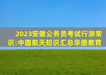 2023安徽公务员考试行测常识:中国航天知识汇总华图教育