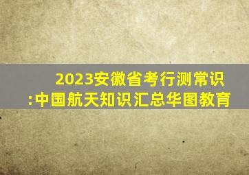 2023安徽省考行测常识:中国航天知识汇总华图教育