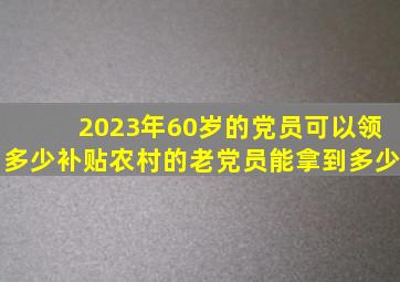 2023年,60岁的党员可以领多少补贴农村的老党员能拿到多少