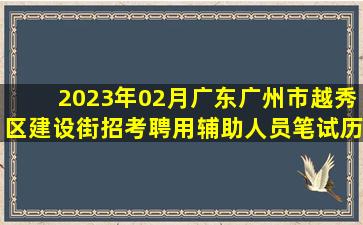 2023年02月广东广州市越秀区建设街招考聘用辅助人员笔试历年难...