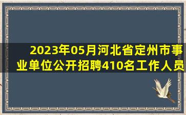 2023年05月河北省定州市事业单位公开招聘410名工作人员笔试高频...