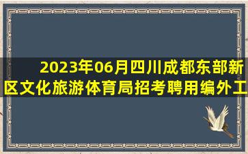 2023年06月四川成都东部新区文化旅游体育局招考聘用编外工作人员...