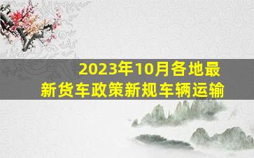 2023年10月各地最新货车政策新规车辆运输