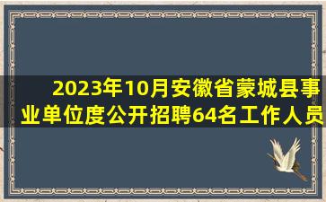 2023年10月安徽省蒙城县事业单位度公开招聘64名工作人员笔试历年...