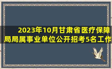 2023年10月甘肃省医疗保障局局属事业单位公开招考5名工作人员笔试...